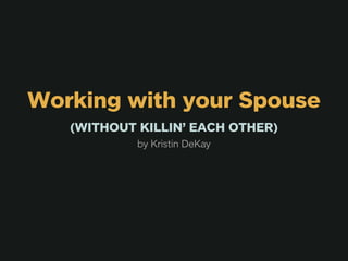 Working with your Spouse
   (WITHOUT KILLIN’ EACH OTHER)
            by Kristin DeKay
 