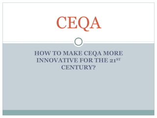 CEQA
HOW TO MAKE CEQA MORE
INNOVATIVE FOR THE 21ST
      CENTURY?
 