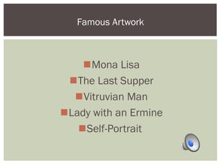 Famous Artwork 
Mona Lisa 
The Last Supper 
Vitruvian Man 
Lady with an Ermine 
Self-Portrait 
 