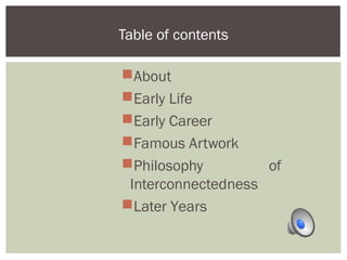 Table of contents 
About 
Early Life 
Early Career 
Famous Artwork 
Philosophy of 
Interconnectedness 
Later Years 
 