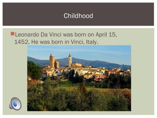 Childhood 
Leonardo Da Vinci was born on April 15, 
1452. He was born in Vinci, Italy. 
 