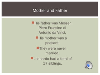 Mother and Father 
His father was Messer 
Piero Fruosino di 
Antonio da Vinci. 
His mother was a 
peasant. 
They were never 
married. 
Leonardo had a total of 
17 siblings. 
 