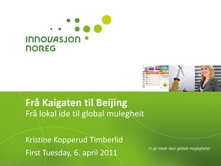 FråKaigatentil Beijing Frå lokal ide til global mulegheit Kristine Kopperud Timberlid First Tuesday, 6. april 2011 
