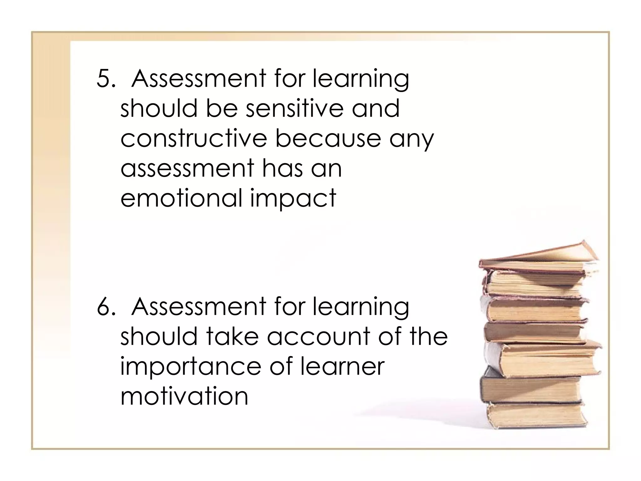5. Assessment for learning
  should be sensitive and
  constructive because any
  assessment has an
  emotional impact



6. Assessment for learning
  should take account of the
  importance of learner
  motivation
 