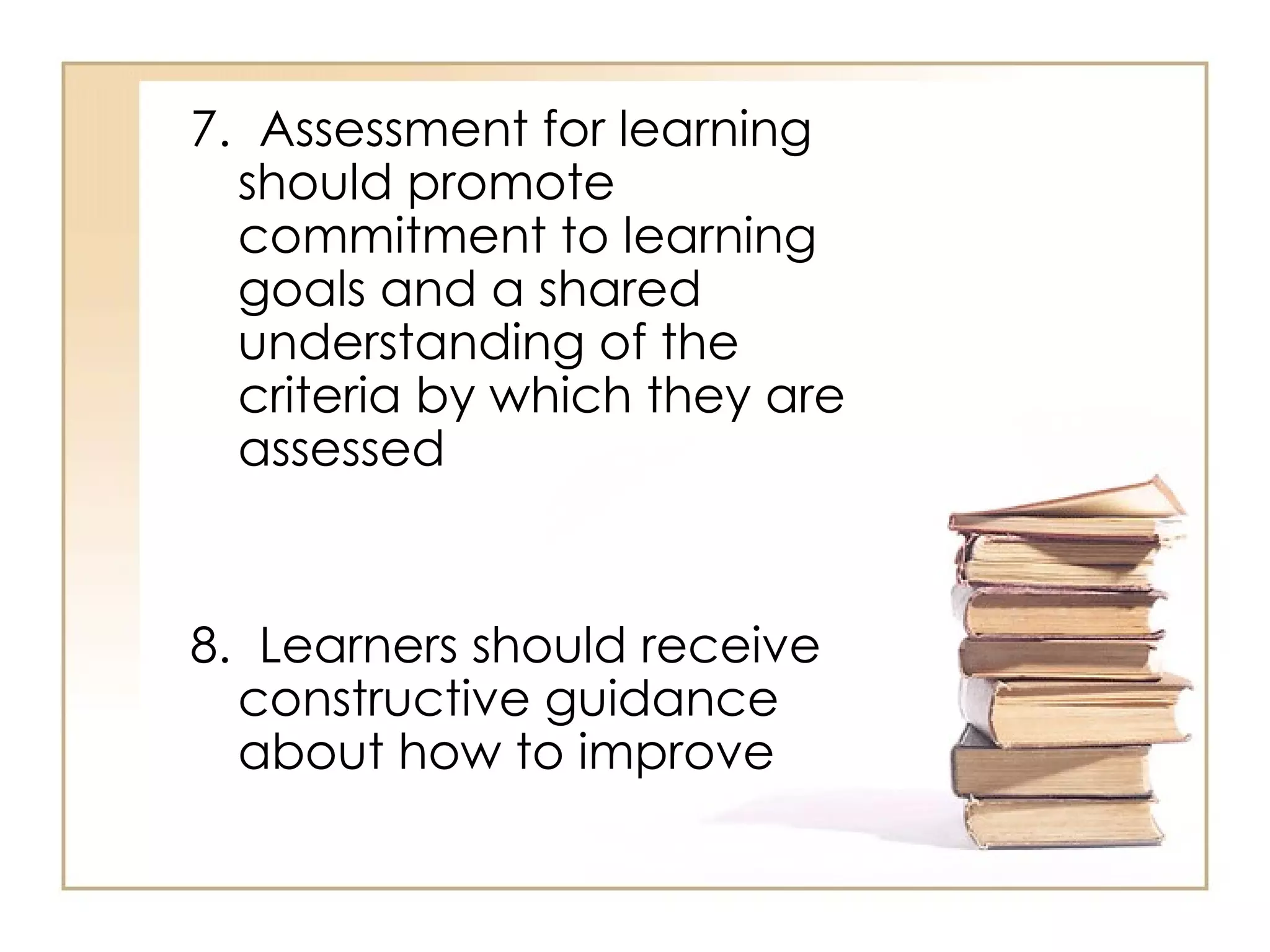 7. Assessment for learning
  should promote
  commitment to learning
  goals and a shared
  understanding of the
  criteria by which they are
  assessed


8. Learners should receive
  constructive guidance
  about how to improve
 