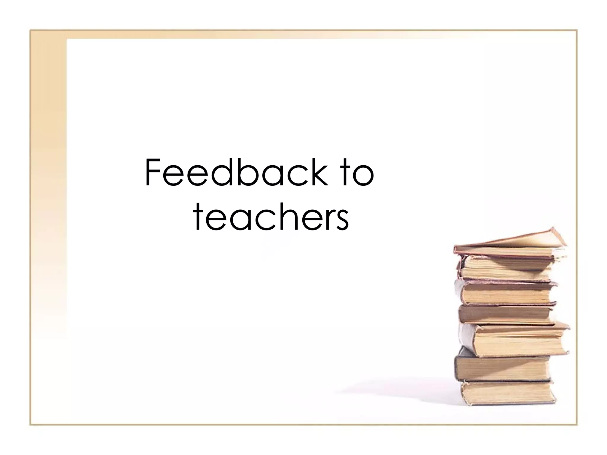 Feedback to
  teachers
 