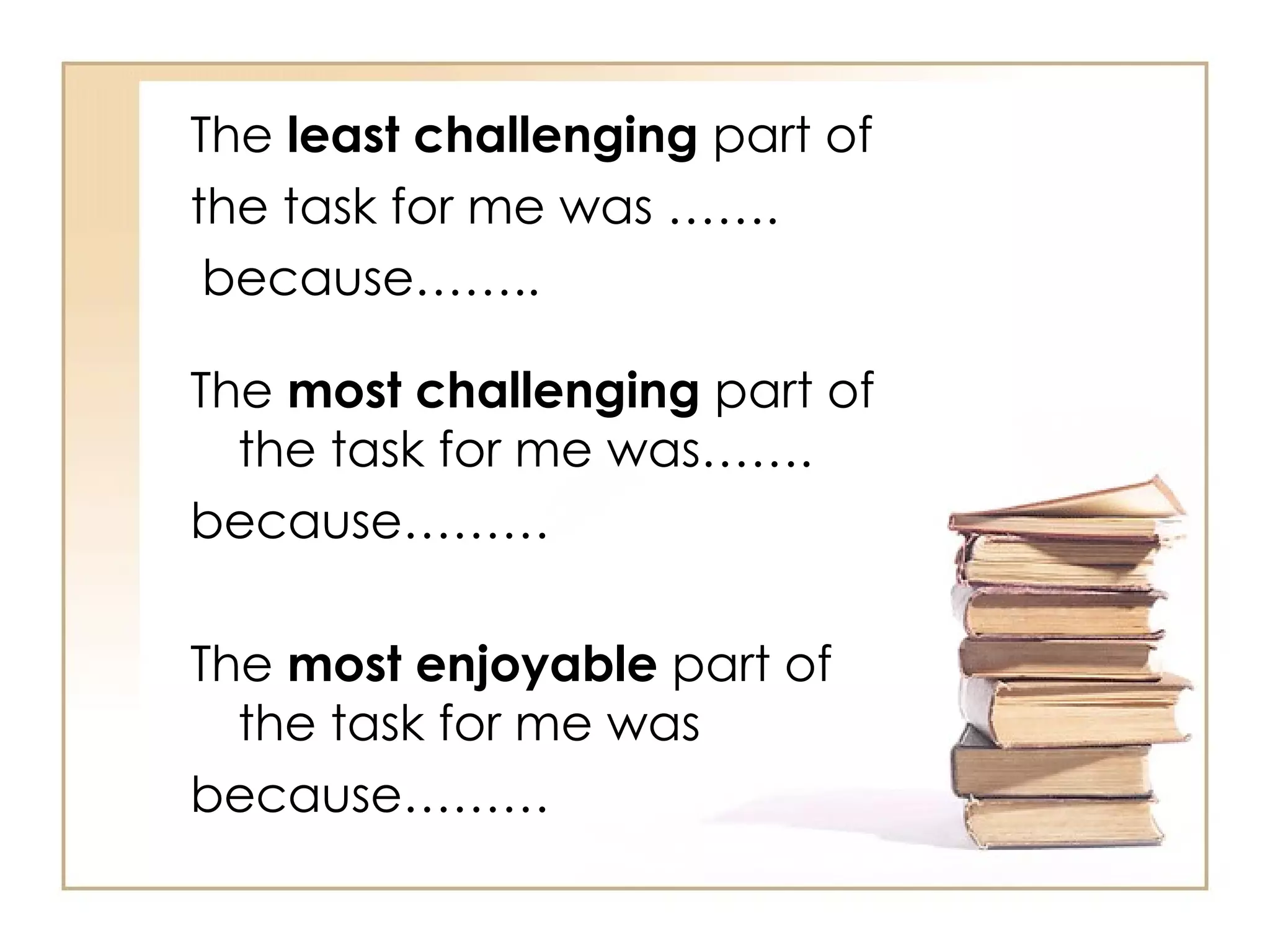 The least challenging part of
the task for me was …….
 because……..

The most challenging part of
  the task for me was…….
because………

The most enjoyable part of
  the task for me was
because………
 