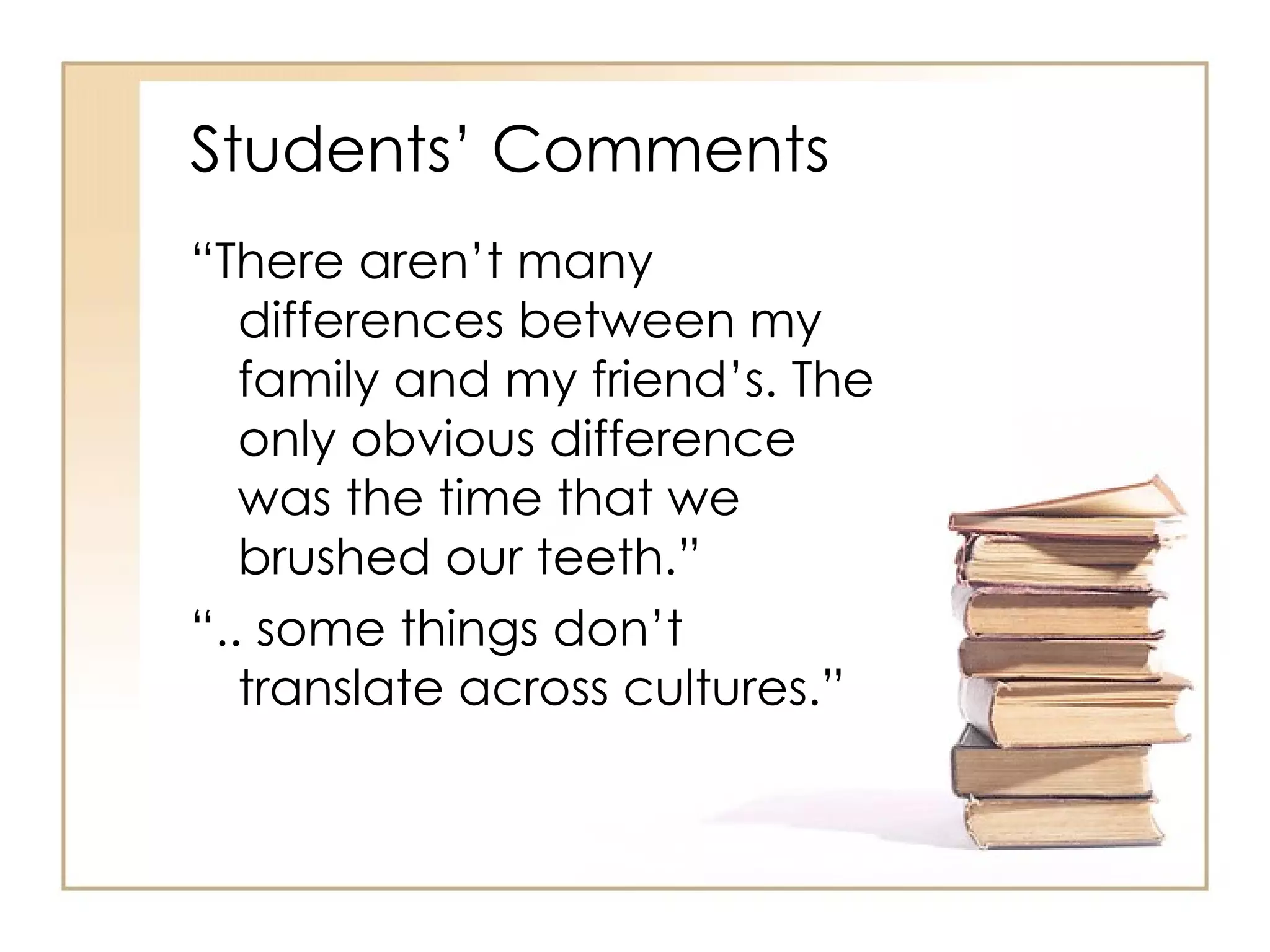 Students’ Comments
“There aren’t many
   differences between my
   family and my friend’s. The
   only obvious difference
   was the time that we
   brushed our teeth.”
“.. some things don’t
   translate across cultures.”
 