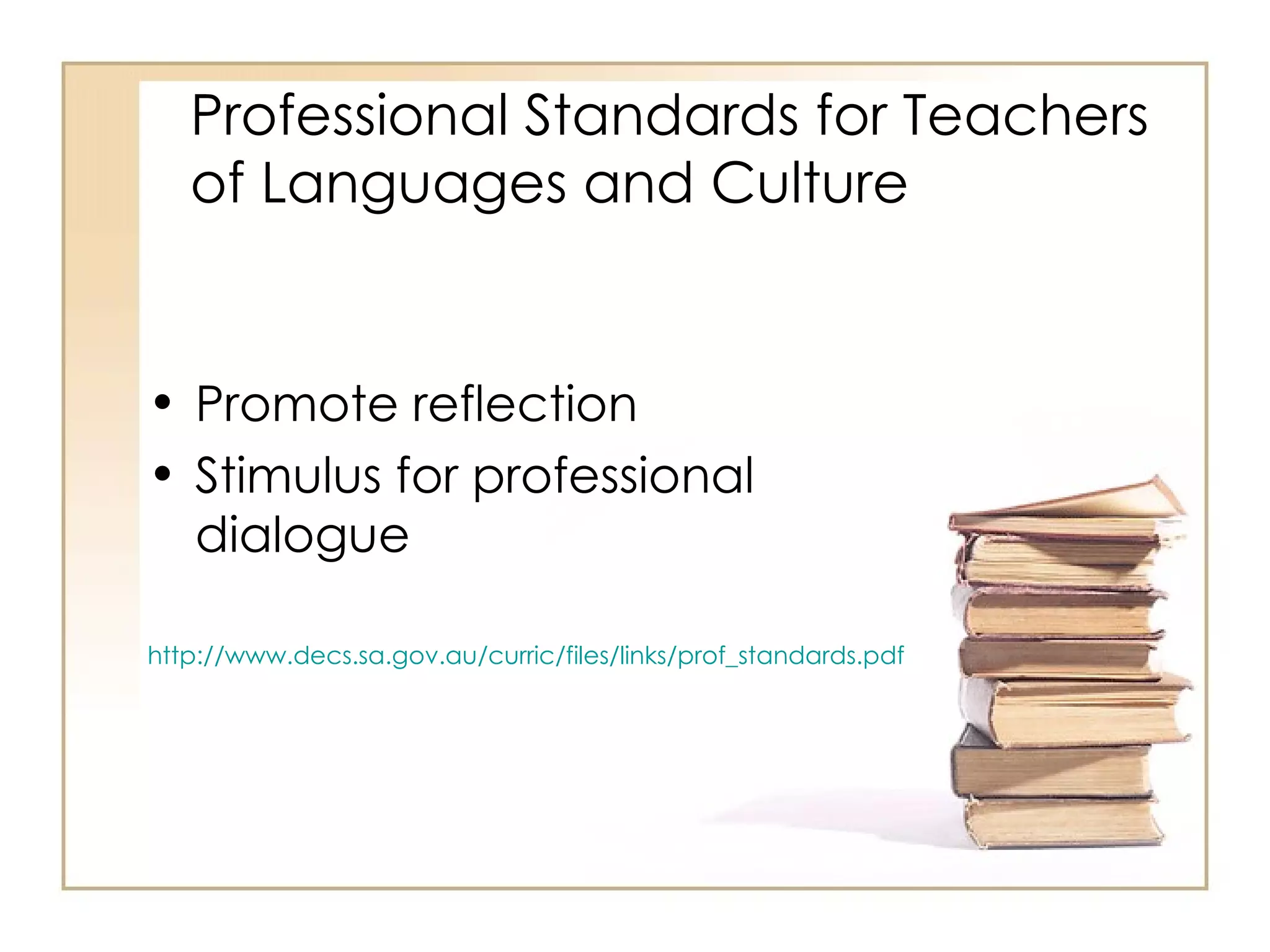 Professional Standards for Teachers
   of Languages and Culture


• Promote reflection
• Stimulus for professional
  dialogue

http://www.decs.sa.gov.au/curric/files/links/prof_standards.pdf
 