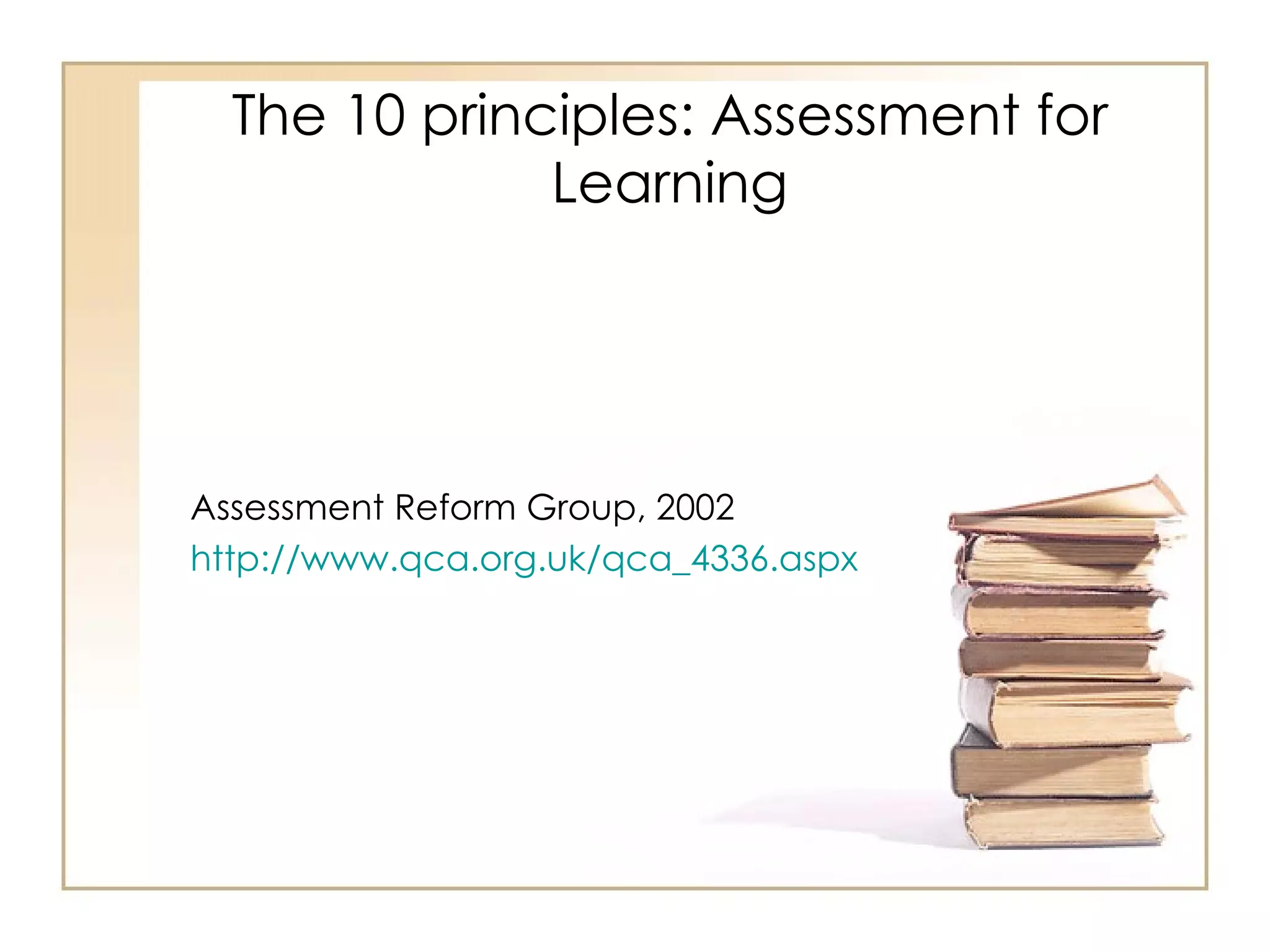 The 10 principles: Assessment for
              Learning




Assessment Reform Group, 2002
http://www.qca.org.uk/qca_4336.aspx
 