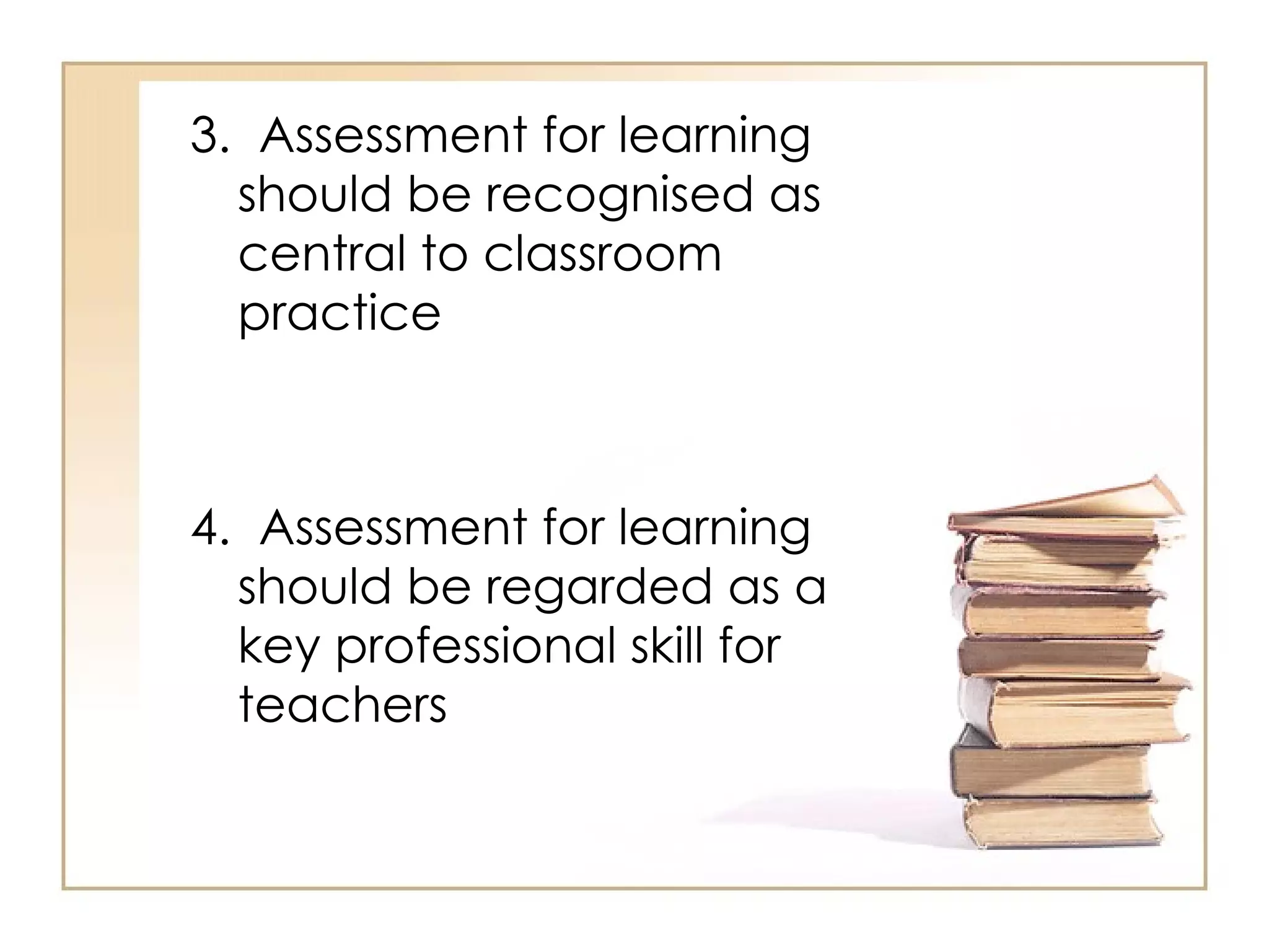 3. Assessment for learning
  should be recognised as
  central to classroom
  practice



4. Assessment for learning
  should be regarded as a
  key professional skill for
  teachers
 
