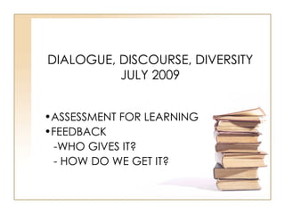 DIALOGUE, DISCOURSE, DIVERSITY
          JULY 2009


•ASSESSMENT FOR LEARNING
•FEEDBACK
 -WHO GIVES IT?
 - HOW DO WE GET IT?
 