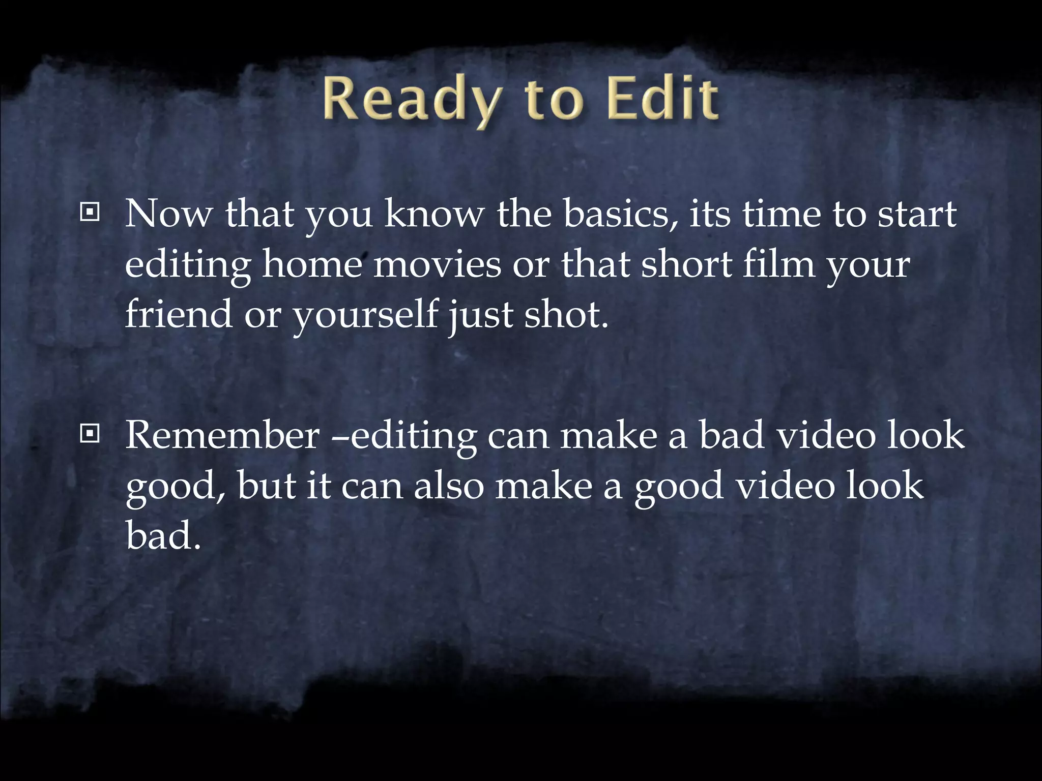 Now that you know the basics, its time to start editing home movies or that short film your friend or yourself just shot. Remember –editing can make a bad video look good, but it can also make a good video look bad. 