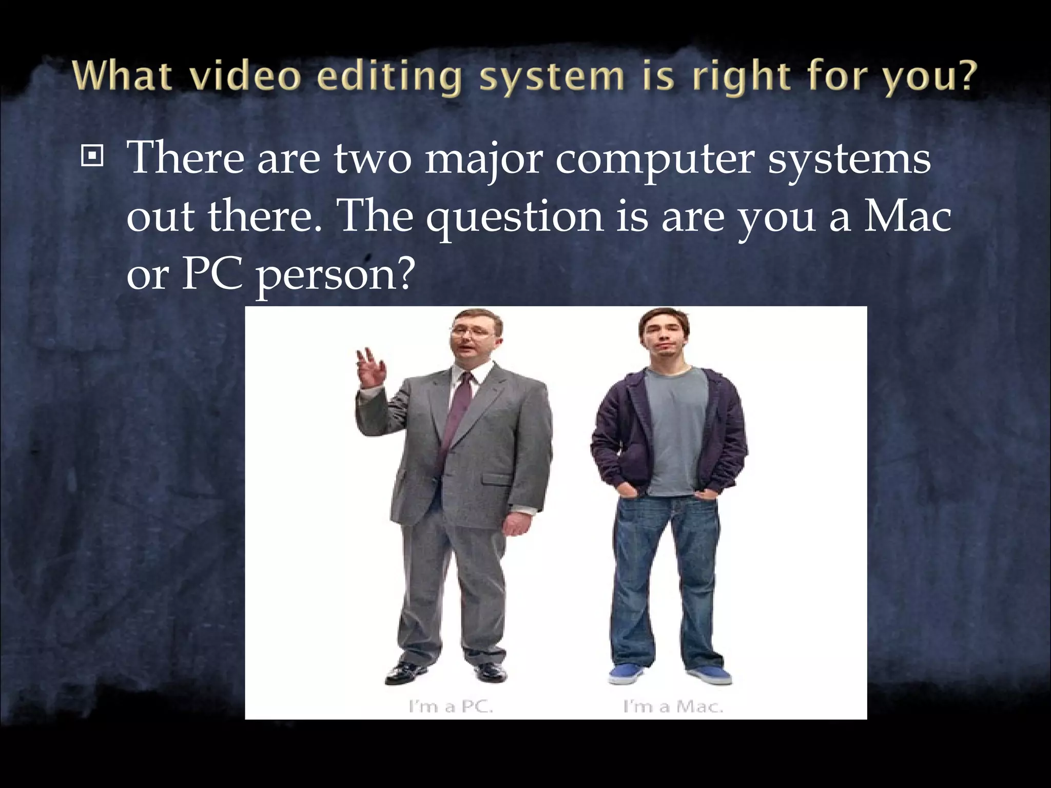 There are two major computer systems  out there. The question is are you a Mac or PC person? 