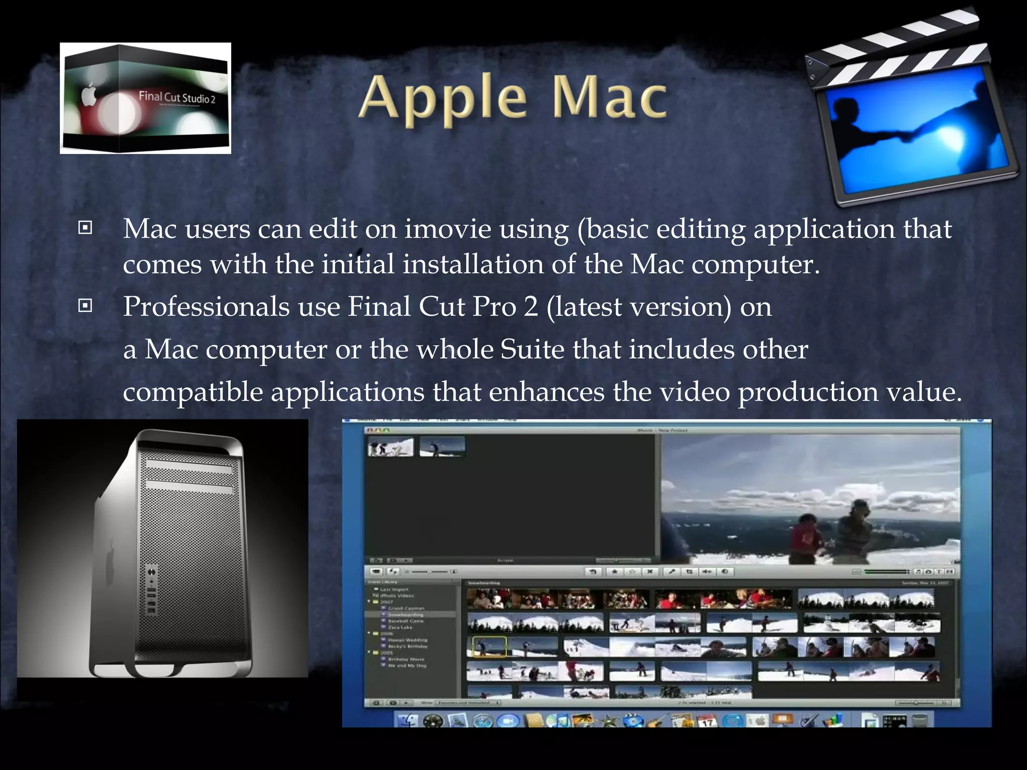 Mac users can edit on imovie using (basic editing application that comes with the initial installation of the Mac computer. Professionals use Final Cut Pro 2 (latest version) on  a Mac computer or the whole Suite that includes other  compatible applications that enhances the video production value. 