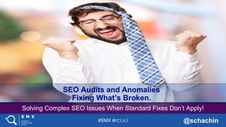 #SMX ##21A3 @schachin
Solving Complex SEO Issues When Standard Fixes Don’t Apply!
SEO Audits and Anomalies
Fixing What’s Broken.
 