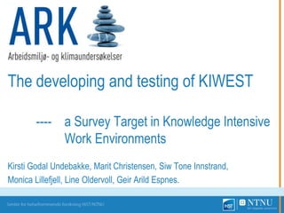 The developing and testing of KIWEST
---- a Survey Target in Knowledge Intensive
Work Environments
Kirsti Godal Undebakke, Marit Christensen, Siw Tone Innstrand,
Monica Lillefjell, Line Oldervoll, Geir Arild Espnes.
 