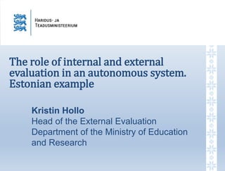 The role of internal and external
evaluation in an autonomous system.
Estonian example
Kristin Hollo
Head of the External Evaluation
Department of the Ministry of Education
and Research
 