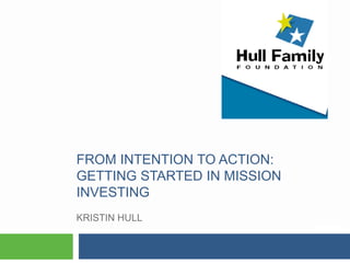 FROM INTENTION TO ACTION:
GETTING STARTED IN MISSION
INVESTING
KRISTIN HULL
 