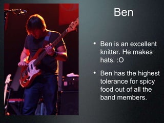Ben
• Ben is an excellent
knitter. He makes
hats. :O
• Ben has the highest
tolerance for spicy
food out of all the
band members.
 