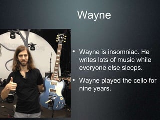 Wayne
• Wayne is insomniac. He
writes lots of music while
everyone else sleeps.
• Wayne played the cello for
nine years.
 