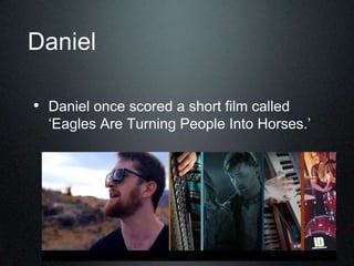 Daniel
• Daniel once scored a short film called
„Eagles Are Turning People Into Horses.‟
 