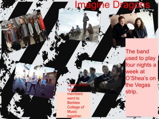 Imagine Dragons
• Three of the
band
members
went to
Berklee
College of
Music
together.
The band
used to play
four nights a
week at
O‟Shea‟s on
the Vegas
strip.
 