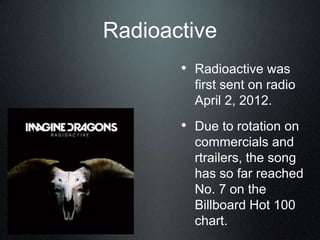 Radioactive
• Radioactive was
first sent on radio
April 2, 2012.
• Due to rotation on
commercials and
rtrailers, the song
has so far reached
No. 7 on the
Billboard Hot 100
chart.
 