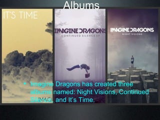 Albums
• Imagine Dragons has created three
albums named: Night Visions, Continued
Silence, and It‟s Time.
 