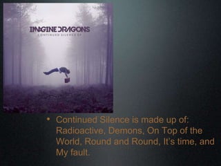 • Continued Silence is made up of:
Radioactive, Demons, On Top of the
World, Round and Round, It‟s time, and
My fault.
 
