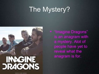 The Mystery?
• “Imagine Dragons”
is an anagram with
a mystery. Alot of
people have yet to
reveal what the
anagram is for.
 