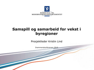 Kommunal- og moderniseringsdepartementet
Samspill og samarbeid for vekst i
byregioner
Prosjektleder Kristin Lind
Drammenskonferansen 2015
 