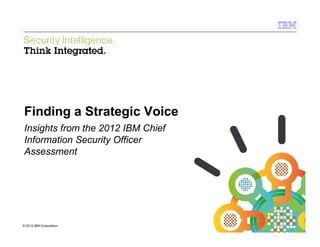 Finding a Strategic Voice
Insights from the 2012 IBM Chief
Information Security Officer
Assessment




© 2012 IBM Corporation
 
