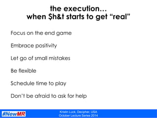 Kristin Luck, Decipher, USA
October Lecture Series 2014
the execution…
when $h&t starts to get “real”
Focus on the end gam...