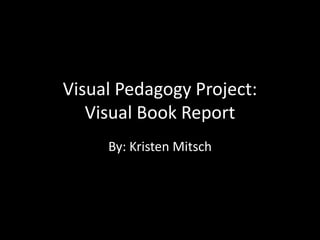 Visual Pedagogy Project:
   Visual Book Report
     By: Kristen Mitsch
 