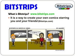 BITSTRIPS
 What is Bitstrips? www.bitstrips.com
  It is a way to create your own comics starring
   you and your friends!(Bitstrips.com)
 