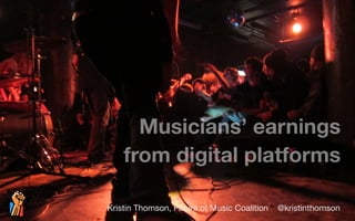 Musicians’ earnings 
from digital platforms 
Kristin Thomson, Future of Music Coalition @kristinthomson 
 