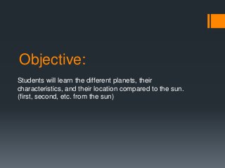 Objective:
Students will learn the different planets, their
characteristics, and their location compared to the sun.
(first, second, etc. from the sun)
 