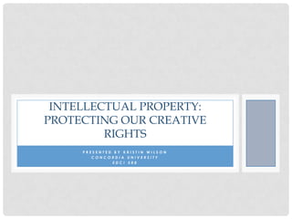 INTELLECTUAL PROPERTY:
PROTECTING OUR CREATIVE
RIGHTS
PRESENTED BY KRISTIN WILSON
CONCORDIA UNIVERSITY
EDCI 588

 