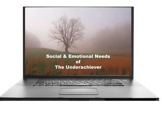 Social & Emotional Needs
of
The Underachiever
 