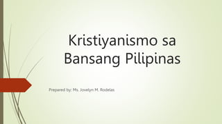 Kristiyanismo sa
Bansang Pilipinas
Prepared by: Ms. Jovelyn M. Rodelas
 