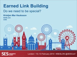 Earned Link Building
Do we need to be special?
Kristjan Mar Hauksson
Smfb.com
COO

London • 10–13 February 2014 • #SESLON @SESConf

 