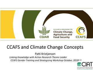 CCAFS and Climate Change Concepts
Patti Kristjanson
Linking Knowledge with Action Research Theme Leader
CCAFS Gender Training and Strategizing Workshop October, 2013

 