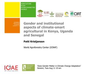Gender and institutional
aspects of climate-smart
agricultural in Kenya, Uganda
and Senegal
Patti Kristjanson
World Agroforestry Center (ICRAF)
‘Does Gender Matter in Climate Change Adaptation’
Session, Tues Aug 11 10 am
	
  
 