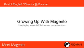 Kristof Ringleff / Director @ Fooman
Growing Up With Magento
Leveraging Magento 2 to improve your extensions
 