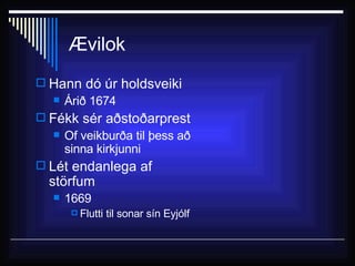 Ævilok Hann dó úr holdsveiki Árið 1674  Fékk sér aðstoðarprest Of veikburða til þess að sinna kirkjunni Lét endanlega af störfum  1669 Flutti til sonar sín Eyjólf 
