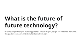 What is the future of
future technology?
As computing technologies increasingly mediate how we imagine, design, and act toward the future,
this question demands both technical and ethical reflection.
 