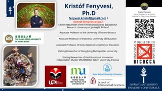 Kristóf Fenyvesi,
Ph.D
fenyvesi.kristof@gmail.com /
kristof.fenyvesi@jyu.fi
Senior Researcher of the Finnish Institute for Educational
Research, University of Jyväskylä, Finland
Associate Professor of the University of Milano-Bicocca
Associate Professor of Indonesia University of Education
Associate Professor of Korea National University of Education
Visiting Researcher of Hong Kong Metropolitan University
Visiting Researcher of the Educational Innovation
Collaboration Cluster STEAM4EDU, Tallinn University, Estonia
 