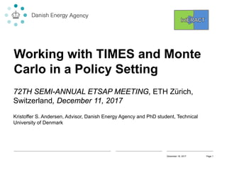 Working with TIMES and Monte
Carlo in a Policy Setting
72TH SEMI-ANNUAL ETSAP MEETING, ETH Zürich,
Switzerland, December 11, 2017
Kristoffer S. Andersen, Advisor, Danish Energy Agency and PhD student, Technical
University of Denmark
December 18, 2017 Page 1
 