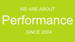 Performance
WE ARE ABOUT
SINCE 2004
 